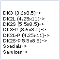Text Box: DK3 (3.6x8.5)->
DK2L (4.25x11)->
DK2S (5.5x8.5)->
DK3-P (3.6x8.5)->
DK2L-P (4.25x11)->
DK2S-P 5.5x8.5)->Specials->Services->