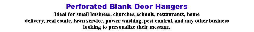 Text Box: Perforated Blank Door HangersIdeal for small business, churches, schools, restaurants, homedelivery, real estate, lawn service, power washing, pest control, and any other businesslooking to personalize their message.
